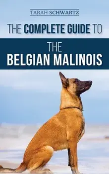 The Complete Guide to the Belgian Malinois: Selecting, Training, Socializing, Working, Feeding, and Loving Your New Malinois Puppy/Tarah Schwartz