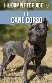The Complete Guide to the Cane Corso: Selecting, Raising, Training, Socializing, Living with, and Loving Your New Cane Corso Dog/Vanessa Richie