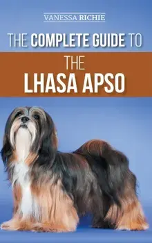 The Complete Guide to the Lhasa Apso: Finding, Raising, Training, Feeding, Exercising, Socializing, and Loving Your New Lhasa Apso Puppy/Vanessa Richie
