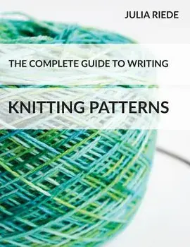 The Complete Guide to Writing Knitting Patterns: The complete guide on creating, publishing and selling your own knitting patterns, Paperback/Julia Riede