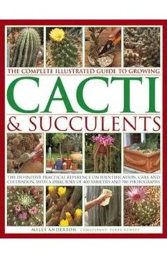The Complete Illustrated Guide to Growing Cacti & Succulents: The Definitive Practical Reference on Identification, Care and Cultivation, with a Direc - Miles Anderson