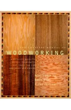 The Complete Manual of Woodworking: A Detailed Guide to Design, Techniques, and Tools for the Beginner and Expert - Albert Jackson