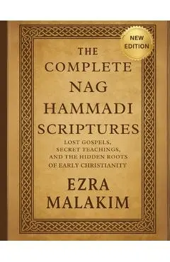 The Complete Nag Hammadi Scriptures: Lost Gospels Secret Teachings, and The Hidden Roots of Early Christianity - Ezra Malakim