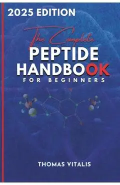 The Complete Peptide Handbook for Beginners: A Practical, Science-Based Guide to Peptides Exploring Applications for Performance, Recovery, and Wellne - Thomas Vitalis