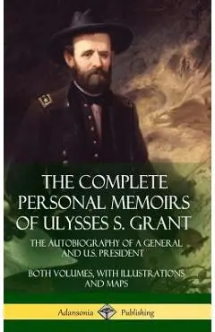 The Complete Personal Memoirs of Ulysses S. Grant: The Autobiography of a General and U.S. President - Both Volumes, with Illustrations and Maps (Hard - Ulysses S. Grant