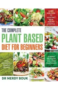The Complete Plant Based Diet for Beginners: Easy, Delicious & Healthy Recipes to Reset Your Body and Live a Healthy Life (21-Day Meal Plan to Kicksta - Merdy Bouk