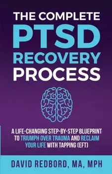 The Complete PTSD Recovery Process: A Life-Changing Step-by-Step Blueprint to Triumph Over Trauma and Reclaim Your Life with Tapping (EFT)/David Redbord