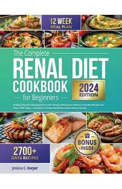 The Complete Renal Diet Cookbook for Beginners: Kidney Disease Management with Simple & Delicious Kidney-Friendly Recipes for Over 2700 Days - Include - Jessica C. Harper