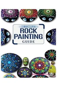 The Complete Rock Painting Guide: Unleash Your Creativity with Simple and Fun Rock Painting Designs - Miriam Hamptson