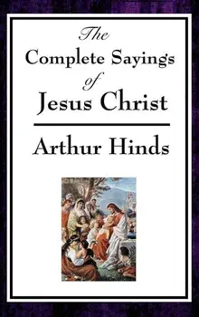 The Complete Sayings of Jesus Christ/Arthur Hinds