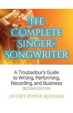The Complete Singer-Songwriter: A Troubadour's Guide to Writing, Performing, Recording & Business - Jeffrey Pepper Rodgers
