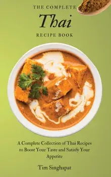 The Complete Thai Recipe Book: A Complete Collection of Thai Recipes to Boost Your Taste and Satisfy Your Appetite/Tim Singhapat