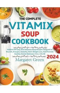 The Complete Vitamix Blender Soup Cookbook: Explore 105 Easy And Delicious Soup Recipes Designed to Nourish, Energize, Detoxify, Aid in Weight Loss, A - Margaret J. Green