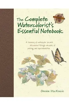The Complete Watercolorist's Essential Notebook: A Treasury of Watercolor Secrets Discovered Through Decades of Painting and Expe Rimentation - Gordon Mackenzie