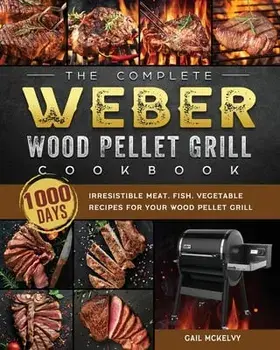 The Complete Weber Wood Pellet Grill Cookbook: 1000-Day Irresistible Meat, Fish, Vegetable Recipes For Your Wood Pellet Grill/Gail McKelvy