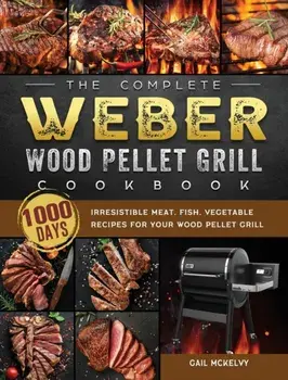 The Complete Weber Wood Pellet Grill Cookbook: 1000-Day Irresistible Meat, Fish, Vegetable Recipes For Your Wood Pellet Grill, Hardcover/Gail Mckelvy
