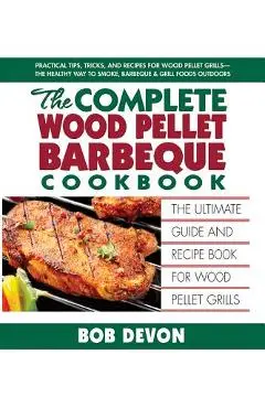 The Complete Wood Pellet Barbeque Cookbook: The Ultimate Guide and Recipe Book for Wood Pellet Grills - Bob Devon