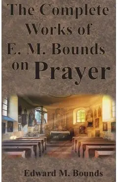 The Complete Works of E.M. Bounds on Prayer: Including: POWER, PURPOSE, PRAYING MEN, POSSIBILITIES, REALITY, ESSENTIALS, NECESSITY, WEAPON - Edward M. Bounds