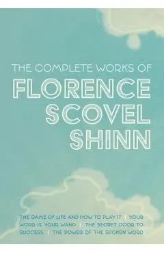 The Complete Works of Florence Scovel Shinn: The Game of Life and How to Play It; Your Word is Your Wand; The Secret Door to Success; and The Power of - Florence Scovel Shinn