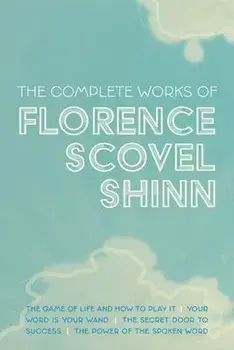 The Complete Works of Florence Scovel Shinn: The Game of Life and How to Play It; Your Word is Your Wand; The Secret Door to Success; and The Power of/Florence Scovel Shinn