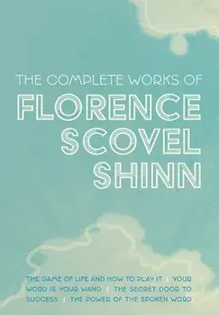 The Complete Works of Florence Scovel Shinn: The Game of Life and How to Play It; Your Word is Your Wand; The Secret Door to Success; and The Power of/Florence Scovel Shinn