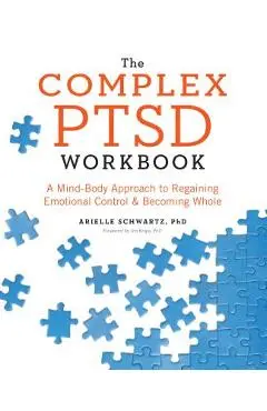 The Complex PTSD Workbook: A Mind-Body Approach to Regaining Emotional Control and Becoming Whole - Arielle Schwartz