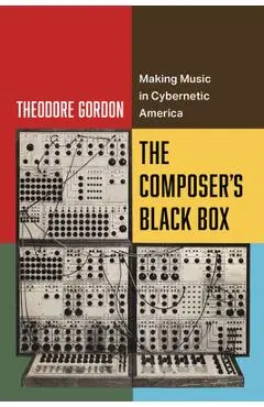 The Composer's Black Box: Making Music in Cybernetic America Volume 7 - Theodore Gordon