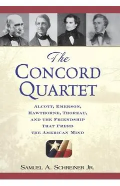The Concord Quartet: Alcott, Emerson, Hawthorne, Thoreau and the Friendship That Freed the American Mind - Samuel A. Schreiner