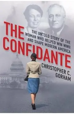 The Confidante: The Untold Story of the Woman Who Helped Win WWII and Shape Modern America - Christopher C. Gorham