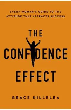 The Confidence Effect: Every Woman's Guide to the Attitude That Attracts Success - Grace Killelea