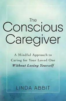 The Conscious Caregiver: A Mindful Approach to Caring for Your Loved One Without Losing Yourself, Paperback/Linda Abbit