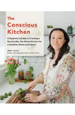The Conscious Kitchen: A Beginner's Guide to Creating a Sustainable, No-Waste Kitchen for a Healthier Home and Planet - Immy Lucas