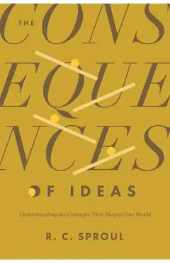 The Consequences of Ideas: Understanding the Concepts That Shaped Our World - R. C. Sproul
