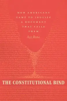 The Constitutional Bind. How Americans Came to Idolize a Document That Fails Them, Hardback/Aziz Rana