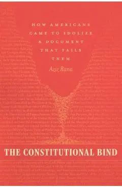 The Constitutional Bind: How Americans Came to Idolize a Document That Fails Them - Aziz Rana