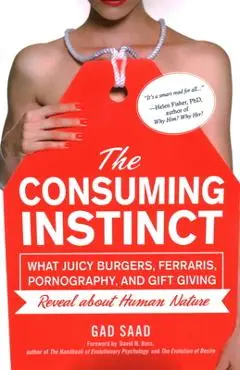 The Consuming Instinct: What Juicy Burgers, Ferraris, Pornography, and Gift Giving Reveal About Human Nature - Gad Saad