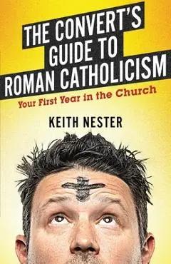 The Convert's Guide to Roman Catholicism: Your First Year in the Church - Keith Nester