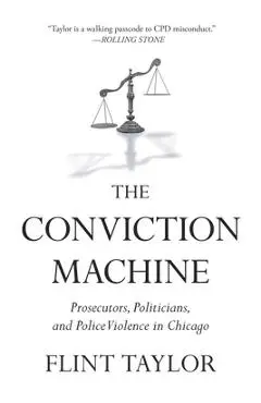 The Conviction Machine: Prosecutors, Politicians, and Police Violence in Chicago - Flint Taylor