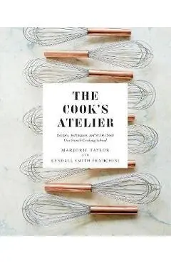 The Cook's Atelier: Recipes, Techniques, and Stories from Our French Cooking School - Marjorie Taylor