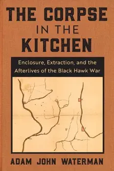 The Corpse in the Kitchen. Enclosure, Extraction, and the Afterlives of the Black Hawk War, Paperback/Adam John Waterman
