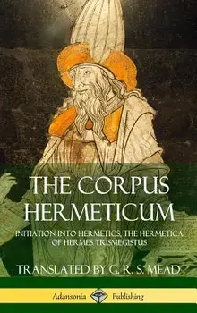 The Corpus Hermeticum: Initiation Into Hermetics, the Hermetica of Hermes Trismegistus (Hardcover)/G. R. S. Mead