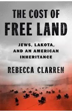 The Cost of Free Land: Jews, Lakota, and an American Inheritance - Rebecca Clarren