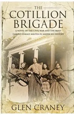 The Cotillion Brigade: A Novel of the Civil War and the Most Famous Female Militia in American History - Glen Craney