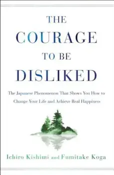 The Courage to Be Disliked: The Japanese Phenomenon That Shows You How to Change Your Life and Achieve Real Happiness, Hardcover/Ichiro Kishimi
