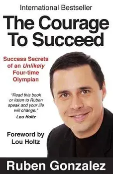 The Courage to Succeed: Success Secrets of an Unlikely Four-Time Olympian, Paperback/Ruben Oscar Gonzalez