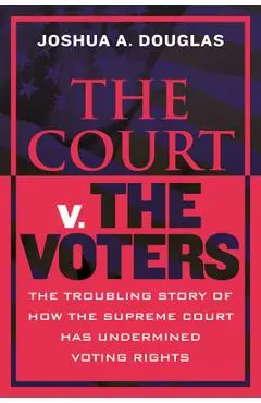 The Court V. the Voters: The Troubling Story of How the Supreme Court Has Undermined Voting Rights - Joshua A. Douglas