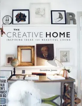 The Creative Home: Inspiring Ideas for Beautiful Living, Hardcover/Geraldine James