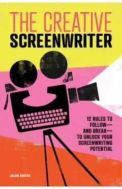 The Creative Screenwriter: 12 Rules to Follow--And Break--To Unlock Your Screenwriting Potential - Julian Hoxter