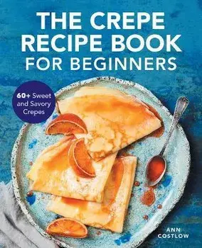 The Crepe Recipe Book for Beginners: 60+ Sweet and Savory Crepes, Paperback/Ann Costlow