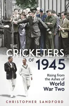 The Cricketers of 1945. Rising from the Ashes of World War Two, Hardback/Christopher Sandford